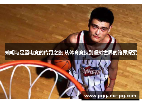 姚明与足篮电竞的传奇之旅 从体育竞技到虚拟世界的跨界探索