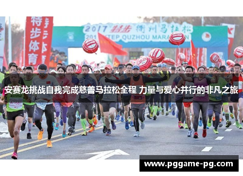 安赛龙挑战自我完成慈善马拉松全程 力量与爱心并行的非凡之旅