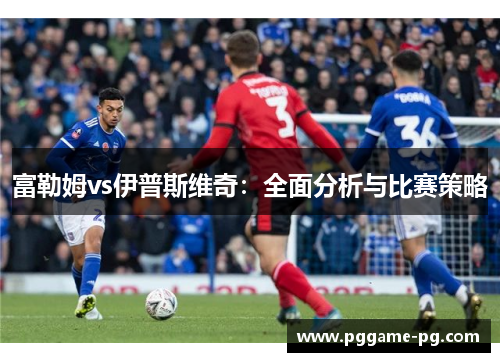 富勒姆vs伊普斯维奇：全面分析与比赛策略