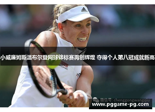 小威廉姆斯温布尔登网球锦标赛再创辉煌 夺得个人第八冠成就新高