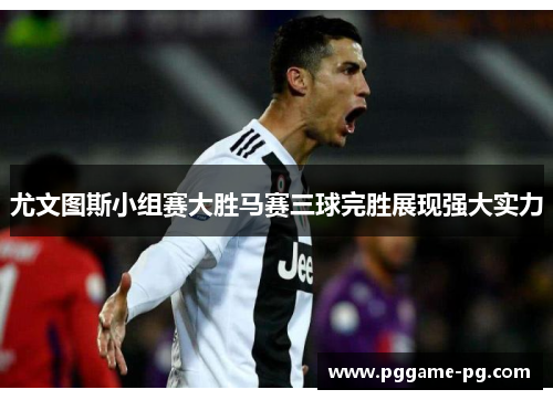尤文图斯小组赛大胜马赛三球完胜展现强大实力
