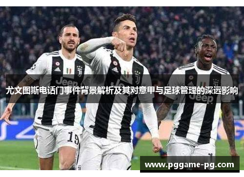尤文图斯电话门事件背景解析及其对意甲与足球管理的深远影响