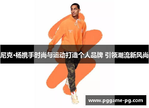 尼克·杨携手时尚与运动打造个人品牌 引领潮流新风尚