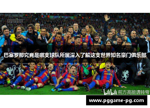 巴塞罗那究竟是哪支球队所属深入了解这支世界知名豪门俱乐部