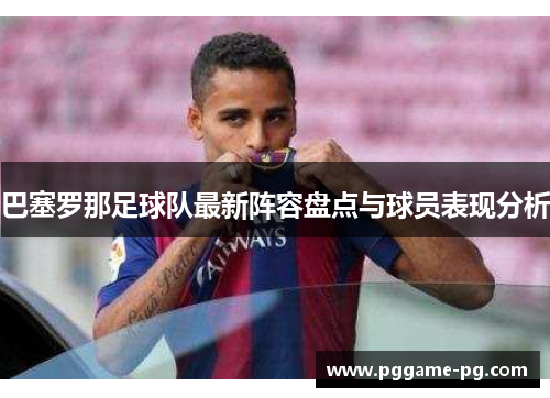 巴塞罗那足球队最新阵容盘点与球员表现分析