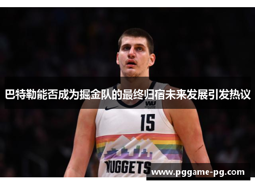 巴特勒能否成为掘金队的最终归宿未来发展引发热议