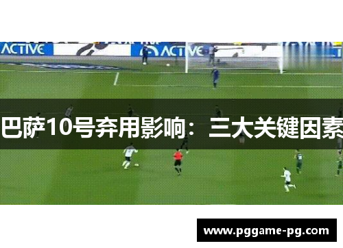 巴萨10号弃用影响:三大关键因素 巴萨10号弃用影响:三大关键因素