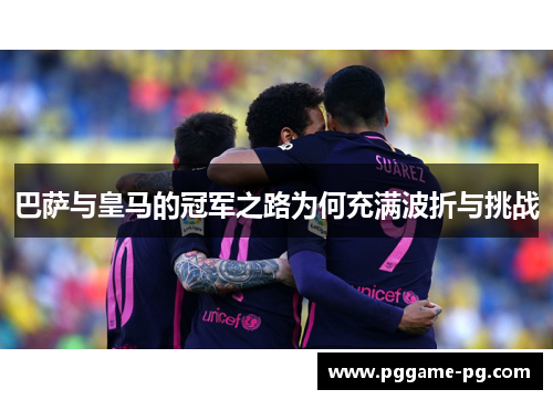 巴萨与皇马的冠军之路为何充满波折与挑战
