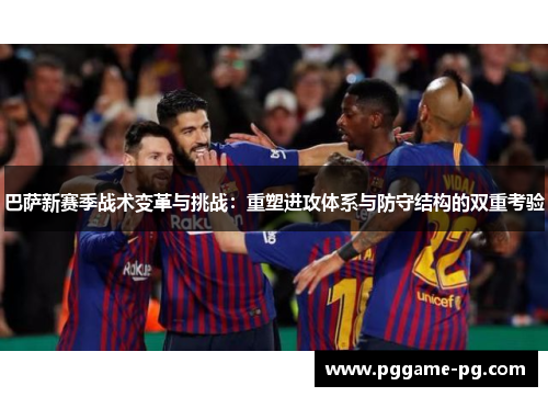 巴萨新赛季战术变革与挑战:重塑进攻体系与防守结构的双重考验 巴萨新赛季战术变革与挑战:重塑进攻体系与防守结构的双重考验