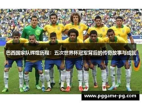 巴西国家队辉煌历程:五次世界杯冠军背后的传奇故事与成就 巴西国家队辉煌历程:五次世界杯冠军背后的传奇故事与成就