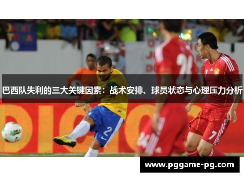 巴西队失利的三大关键因素:战术安排、球员状态与心理压力分析 巴西队失利的三大关键因素:战术安排、球员状态与心理压力分析