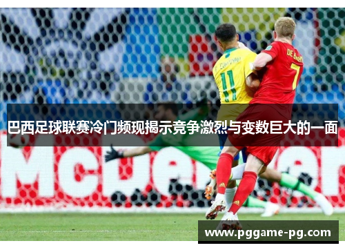 巴西足球联赛冷门频现揭示竞争激烈与变数巨大的一面 巴西足球联赛冷门频现揭示竞争激烈与变数巨大的一面