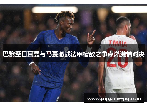 巴黎圣日耳曼与马赛激战法甲宿敌之争点燃激情对决 巴黎圣日耳曼与马赛激战法甲宿敌之争点燃激情对决