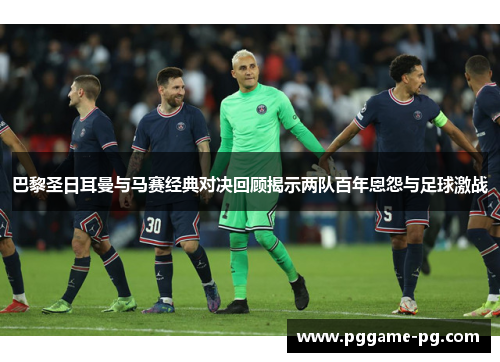 巴黎圣日耳曼与马赛经典对决回顾揭示两队百年恩怨与足球激战 巴黎圣日耳曼与马赛经典对决回顾揭示两队百年恩怨与足球激战