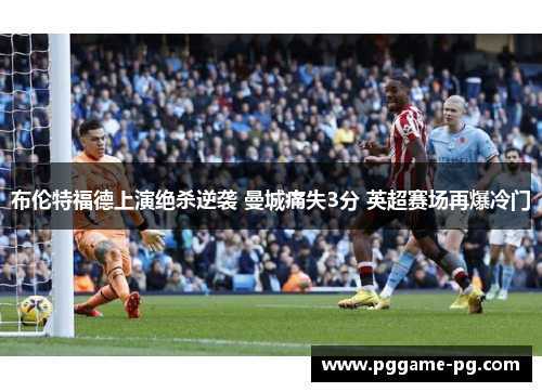 布伦特福德上演绝杀逆袭 曼城痛失3分 英超赛场再爆冷门