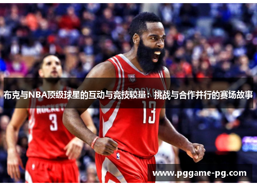 布克与NBA顶级球星的互动与竞技较量：挑战与合作并行的赛场故事