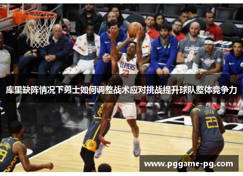 库里缺阵情况下勇士如何调整战术应对挑战提升球队整体竞争力