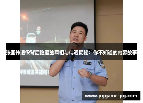 张国伟退役背后隐藏的真相与待遇揭秘：你不知道的内幕故事