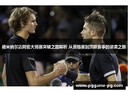德米纳尔迈阿密大师赛突破之路解析 从资格赛到顶级赛事的逆袭之旅