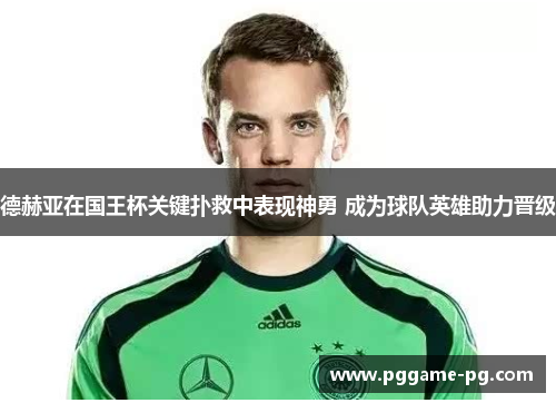 德赫亚在国王杯关键扑救中表现神勇 成为球队英雄助力晋级