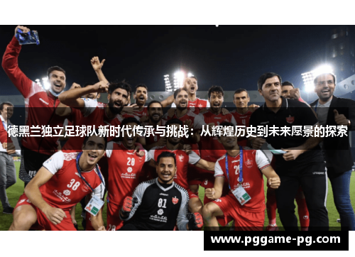 德黑兰独立足球队新时代传承与挑战：从辉煌历史到未来愿景的探索