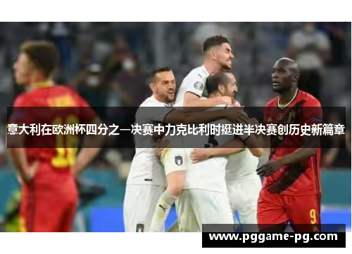 意大利在欧洲杯四分之一决赛中力克比利时挺进半决赛创历史新篇章 意大利在欧洲杯四分之一决赛中力克比利时挺进半决赛创历史新篇章