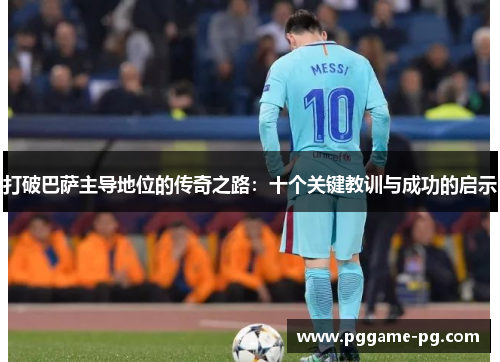 打破巴萨主导地位的传奇之路:十个关键教训与成功的启示 打破巴萨主导地位的传奇之路:十个关键教训与成功的启示