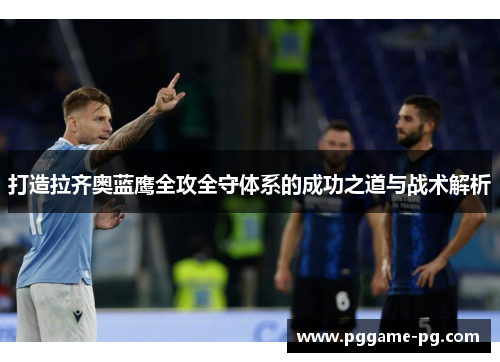 打造拉齐奥蓝鹰全攻全守体系的成功之道与战术解析 打造拉齐奥蓝鹰全攻全守体系的成功之道与战术解析