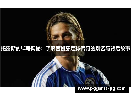 托雷斯的绰号揭秘：了解西班牙足球传奇的别名与背后故事