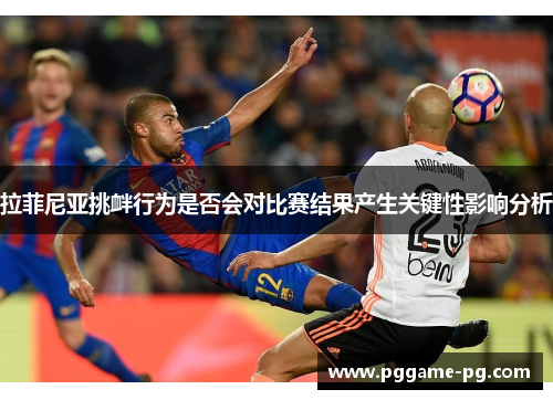 拉菲尼亚挑衅行为是否会对比赛结果产生关键性影响分析 拉菲尼亚挑衅行为是否会对比赛结果产生关键性影响分析